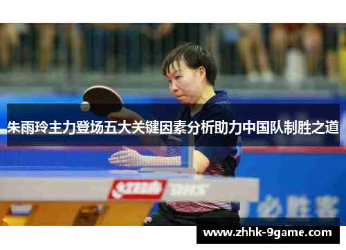 朱雨玲主力登场五大关键因素分析助力中国队制胜之道