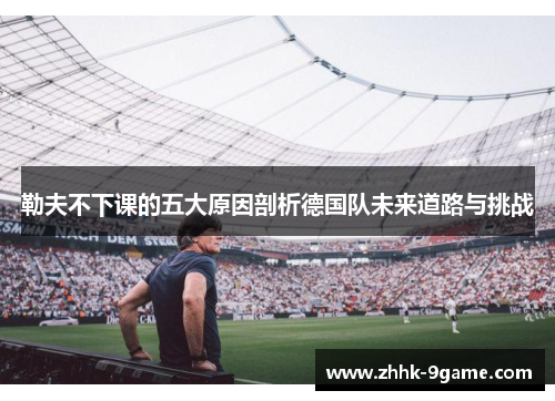 勒夫不下课的五大原因剖析德国队未来道路与挑战
