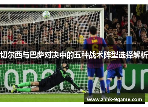 切尔西与巴萨对决中的五种战术阵型选择解析