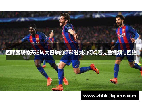 回顾曼联惊天逆转大巴黎的精彩时刻如何观看完整视频与回放