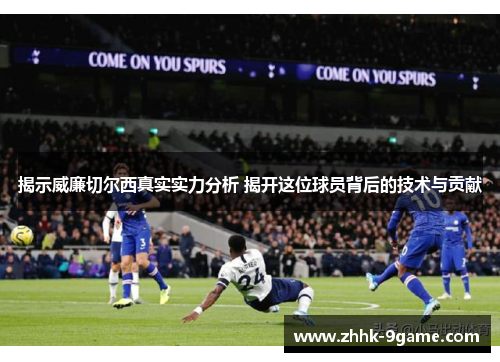 揭示威廉切尔西真实实力分析 揭开这位球员背后的技术与贡献