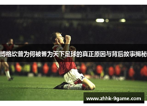 博格坎普为何被誉为天下足球的真正原因与背后故事揭秘