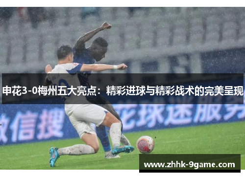 申花3-0梅州五大亮点：精彩进球与精彩战术的完美呈现
