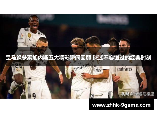 皇马绝杀莱加内斯五大精彩瞬间回顾 球迷不容错过的经典时刻