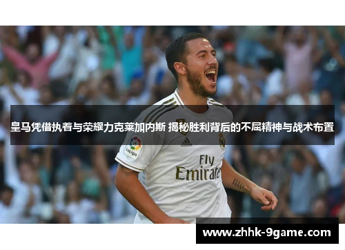 皇马凭借执着与荣耀力克莱加内斯 揭秘胜利背后的不屈精神与战术布置