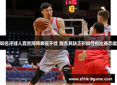 知名评球人直言周琦表现不佳 指责其缺乏积极性和比赛态度