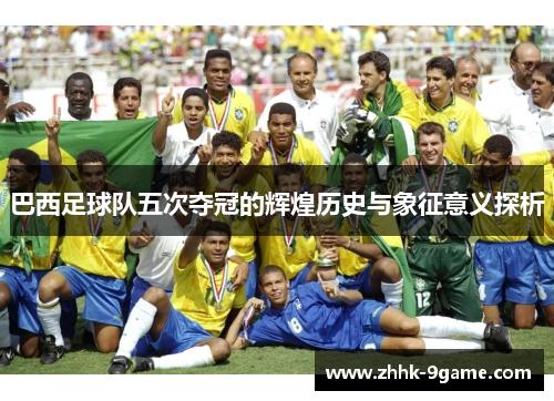 巴西足球队五次夺冠的辉煌历史与象征意义探析