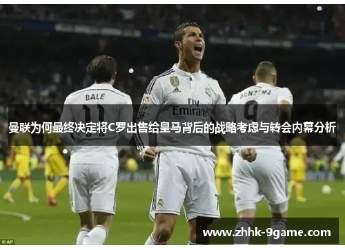 曼联为何最终决定将C罗出售给皇马背后的战略考虑与转会内幕分析