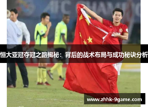 恒大亚冠夺冠之路揭秘：背后的战术布局与成功秘诀分析