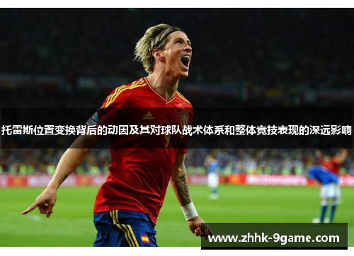 托雷斯位置变换背后的动因及其对球队战术体系和整体竞技表现的深远影响