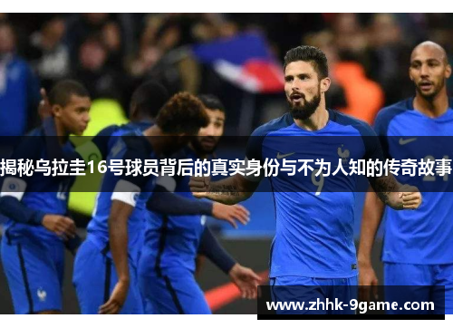 揭秘乌拉圭16号球员背后的真实身份与不为人知的传奇故事