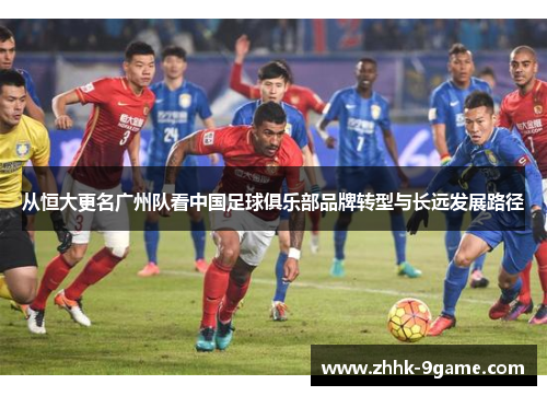 从恒大更名广州队看中国足球俱乐部品牌转型与长远发展路径