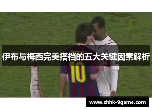 伊布与梅西完美搭档的五大关键因素解析