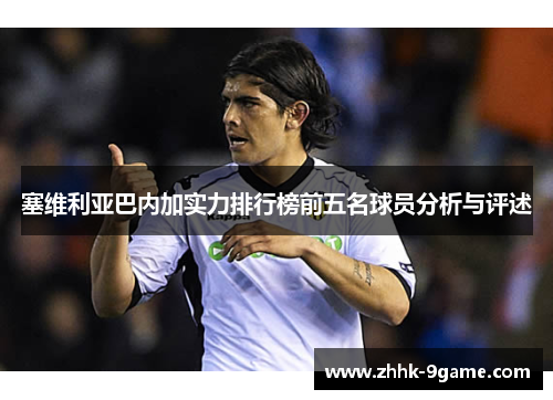 塞维利亚巴内加实力排行榜前五名球员分析与评述