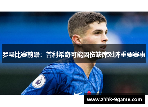 罗马比赛前瞻：普利希奇可能因伤缺席对阵重要赛事