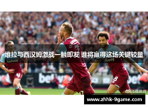 维拉与西汉姆激战一触即发 谁将赢得这场关键较量