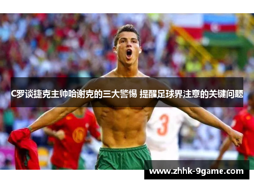 C罗谈捷克主帅哈谢克的三大警惕 提醒足球界注意的关键问题