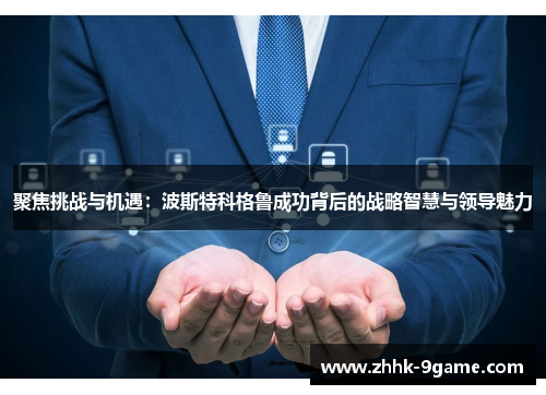 聚焦挑战与机遇：波斯特科格鲁成功背后的战略智慧与领导魅力