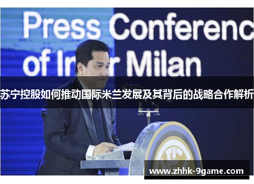 苏宁控股如何推动国际米兰发展及其背后的战略合作解析