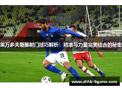 莱万多夫斯基射门技巧解析：精准与力量完美结合的秘密