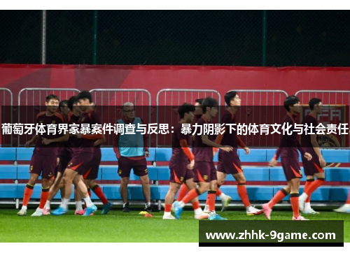 葡萄牙体育界家暴案件调查与反思：暴力阴影下的体育文化与社会责任