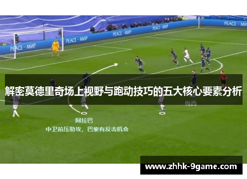 解密莫德里奇场上视野与跑动技巧的五大核心要素分析