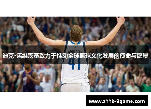 迪克·诺维茨基致力于推动全球篮球文化发展的使命与愿景