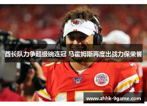 酋长队力争超级碗连冠 马霍姆斯再度出战力保荣誉