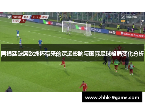 阿根廷缺席欧洲杯带来的深远影响与国际足球格局变化分析