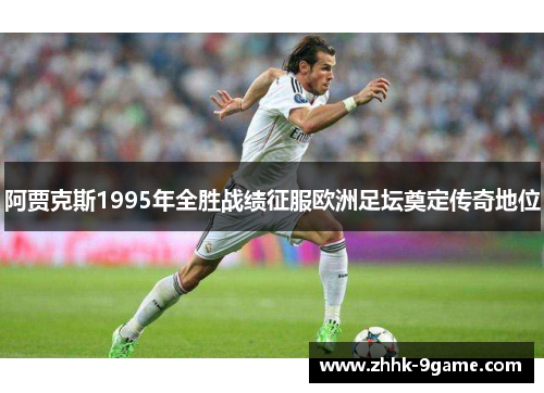 阿贾克斯1995年全胜战绩征服欧洲足坛奠定传奇地位