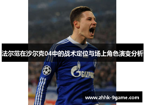 法尔范在沙尔克04中的战术定位与场上角色演变分析 法尔范在沙尔克04中的战术定位与场上角色演变分析