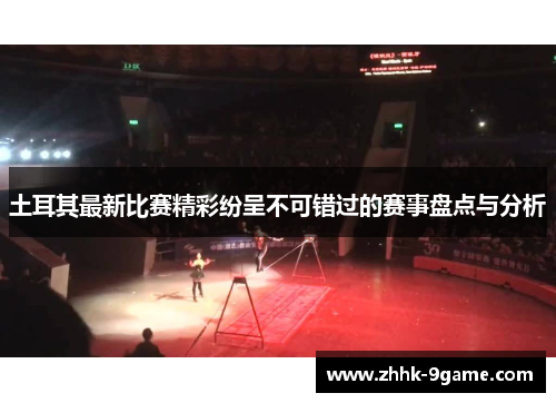 土耳其最新比赛精彩纷呈不可错过的赛事盘点与分析