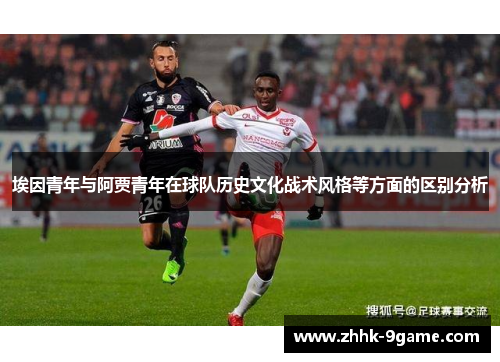 埃因青年与阿贾青年在球队历史文化战术风格等方面的区别分析
