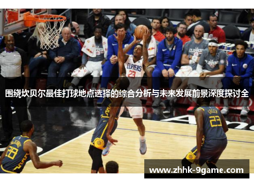 围绕坎贝尔最佳打球地点选择的综合分析与未来发展前景深度探讨全