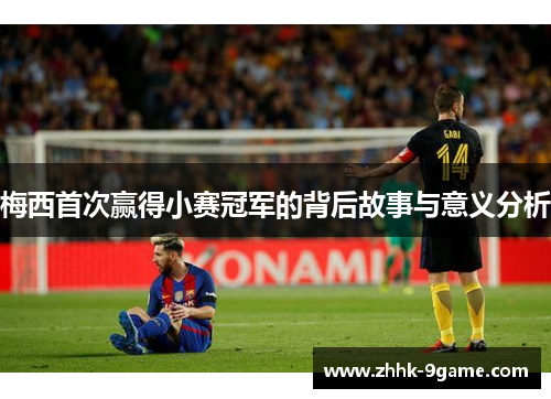 梅西首次赢得小赛冠军的背后故事与意义分析