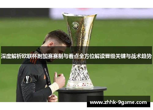 深度解析欧联杯附加赛赛制与看点全方位解读晋级关键与战术趋势