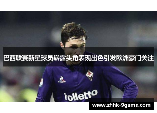 巴西联赛新星球员崭露头角表现出色引发欧洲豪门关注