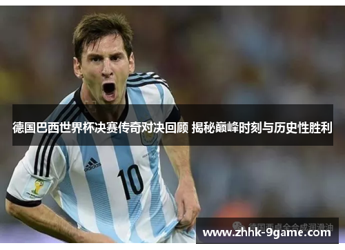 德国巴西世界杯决赛传奇对决回顾 揭秘巅峰时刻与历史性胜利