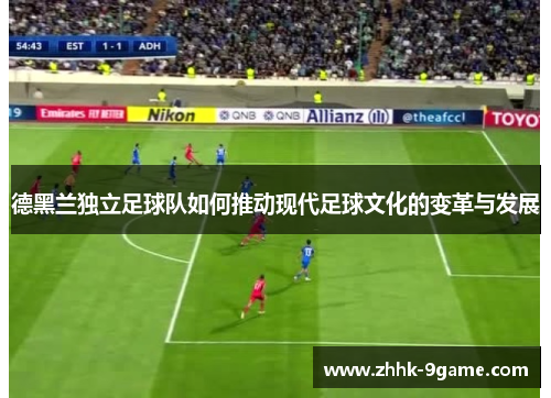 德黑兰独立足球队如何推动现代足球文化的变革与发展