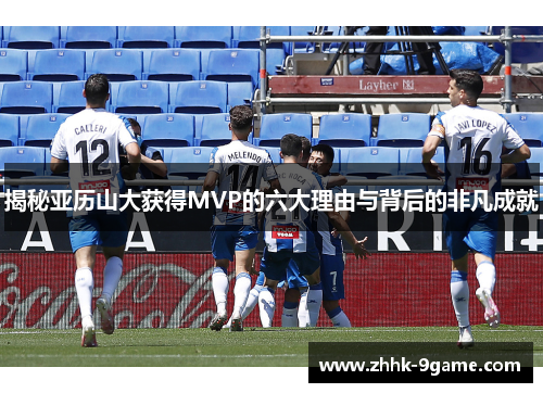 揭秘亚历山大获得MVP的六大理由与背后的非凡成就