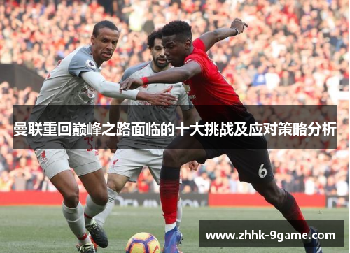 曼联重回巅峰之路面临的十大挑战及应对策略分析