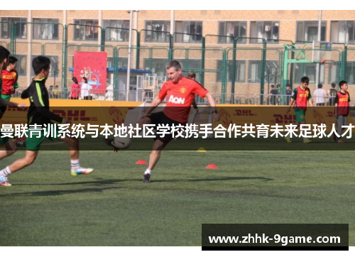 曼联青训系统与本地社区学校携手合作共育未来足球人才