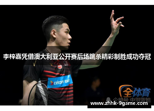 李梓嘉凭借澳大利亚公开赛后场跳杀精彩制胜成功夺冠