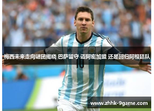 梅西未来走向谜团揭晓 巴萨留守 迈阿密加盟 还是回归阿根廷队 梅西未来走向谜团揭晓 巴萨留守 迈阿密加盟 还是回归阿根廷队