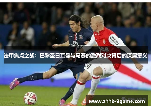法甲焦点之战：巴黎圣日耳曼与马赛的激烈对决背后的深层意义