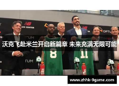 沃克飞赴米兰开启新篇章 未来充满无限可能