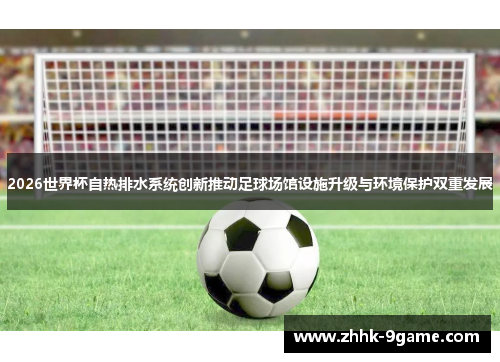 2026世界杯自热排水系统创新推动足球场馆设施升级与环境保护双重发展 2026世界杯自热排水系统创新推动足球场馆设施升级与环境保护双重发展