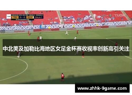 中北美及加勒比海地区女足金杯赛收视率创新高引关注