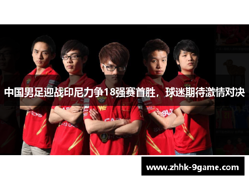 中国男足迎战印尼力争18强赛首胜，球迷期待激情对决
