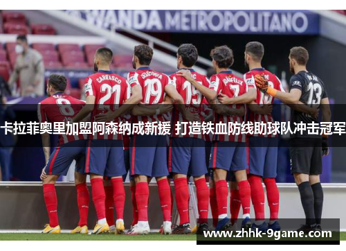 卡拉菲奥里加盟阿森纳成新援 打造铁血防线助球队冲击冠军 卡拉菲奥里加盟阿森纳成新援 打造铁血防线助球队冲击冠军